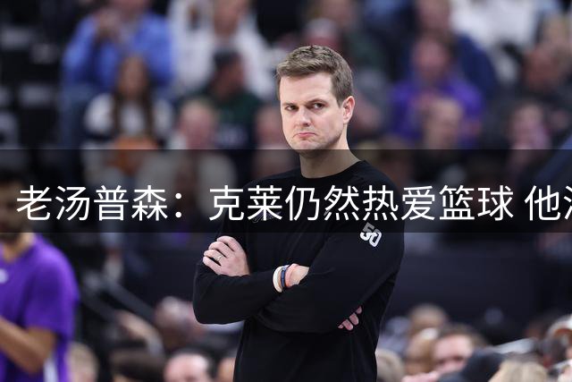 老汤普森：克莱仍然热爱篮球 他渴望第五枚总冠军戒指